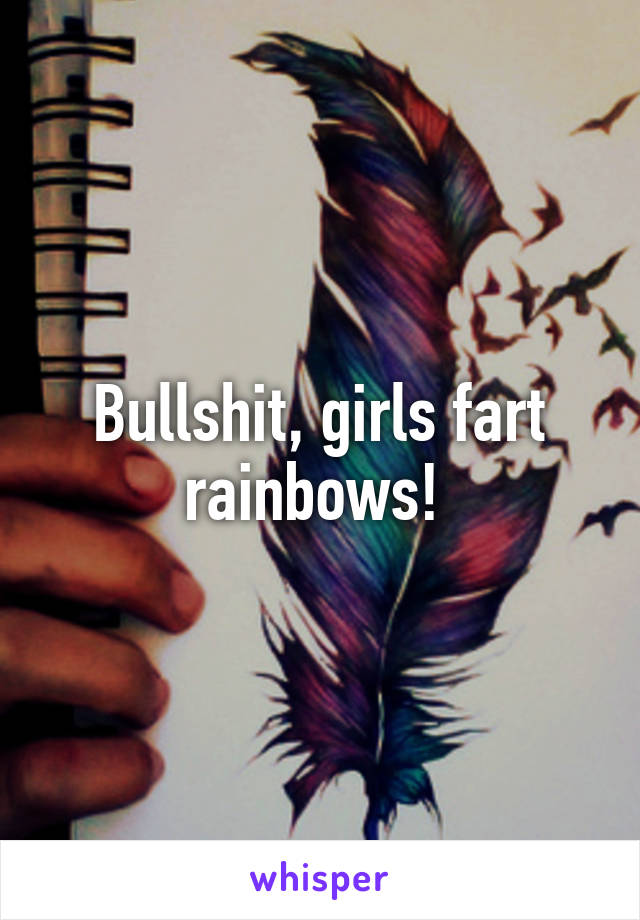 Bullshit, girls fart rainbows! 