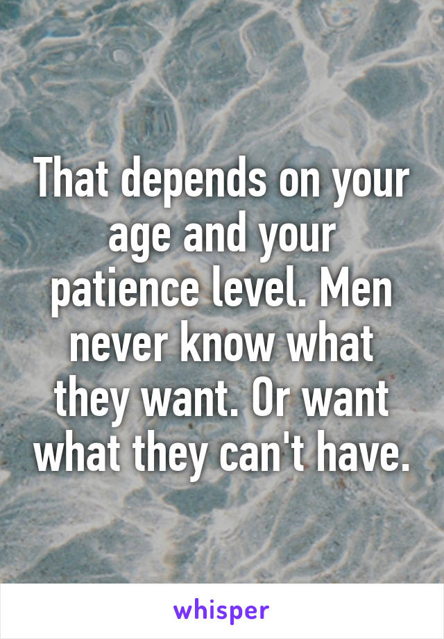 That depends on your age and your patience level. Men never know what they want. Or want what they can't have.