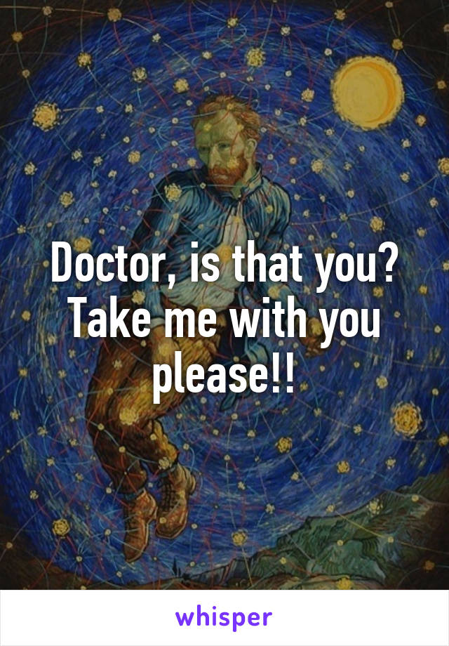 Doctor, is that you? Take me with you please!!