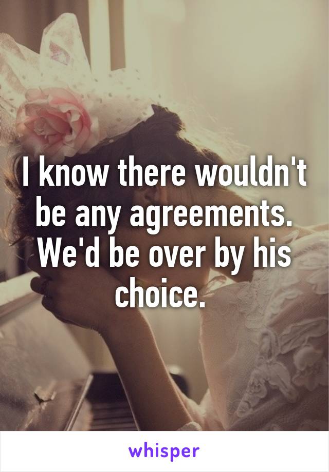 I know there wouldn't be any agreements. We'd be over by his choice. 