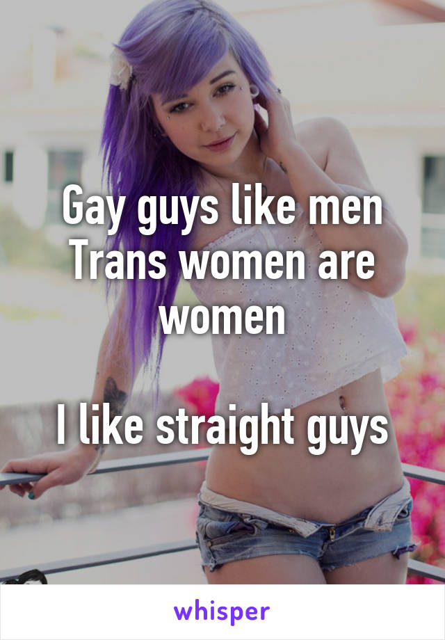 Gay guys like men
Trans women are women

I like straight guys