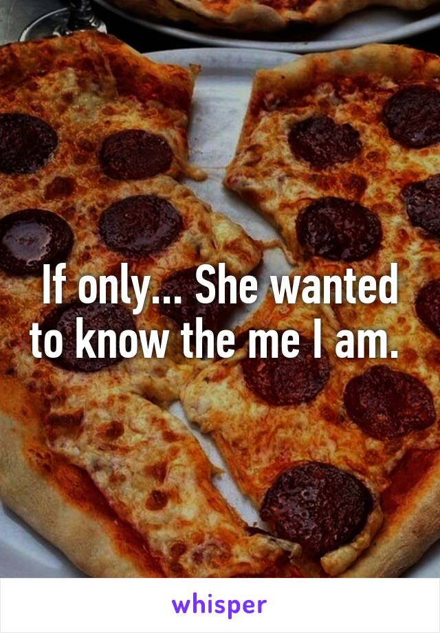 If only... She wanted to know the me I am. 