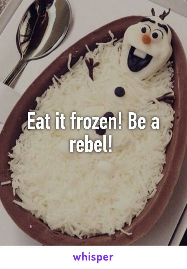 Eat it frozen! Be a rebel! 