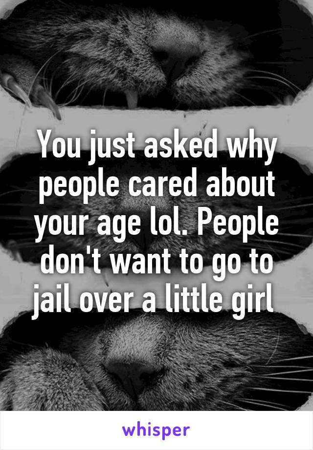 You just asked why people cared about your age lol. People don't want to go to jail over a little girl 
