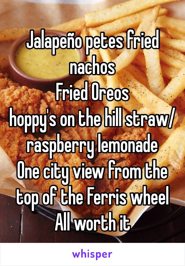 Jalapeño petes fried nachos
Fried Oreos 
hoppy's on the hill straw/raspberry lemonade
One city view from the top of the Ferris wheel
All worth it
