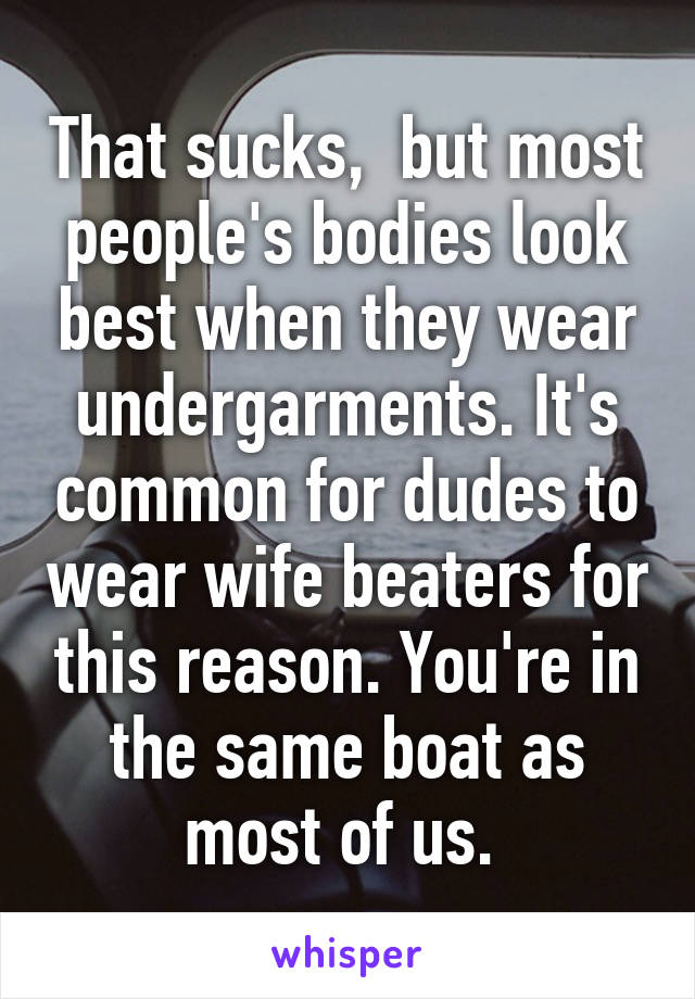 That sucks,  but most people's bodies look best when they wear undergarments. It's common for dudes to wear wife beaters for this reason. You're in the same boat as most of us. 