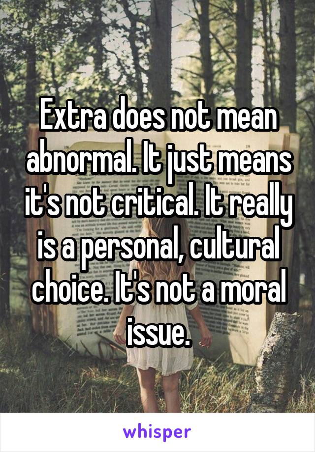 Extra does not mean abnormal. It just means it's not critical. It really is a personal, cultural choice. It's not a moral issue.