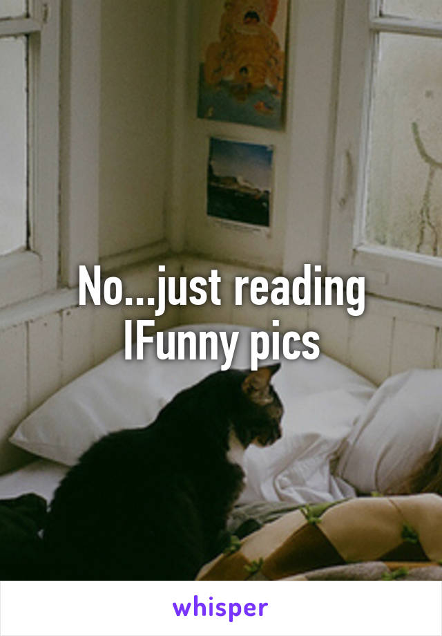 No...just reading IFunny pics