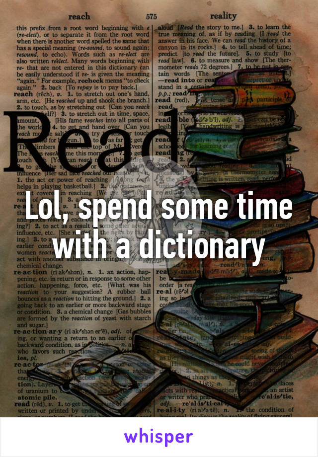 Lol, spend some time with a dictionary