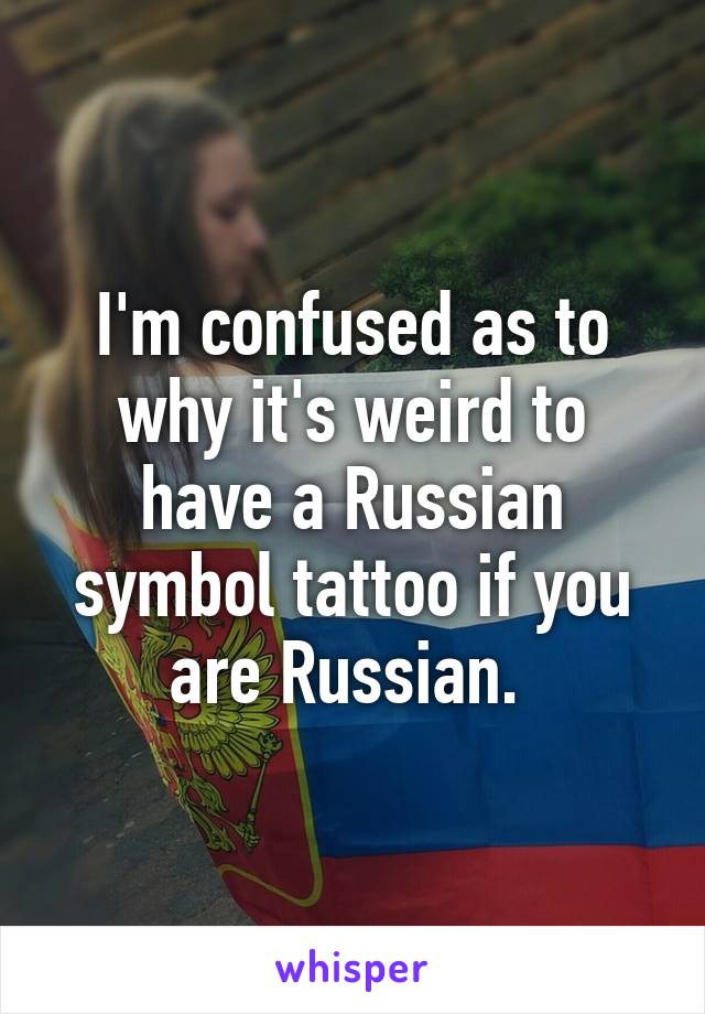 I'm confused as to why it's weird to have a Russian symbol tattoo if you are Russian. 