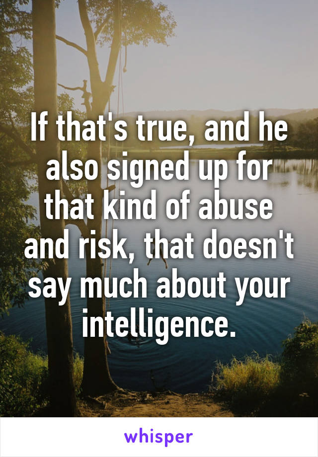 If that's true, and he also signed up for that kind of abuse and risk, that doesn't say much about your intelligence.