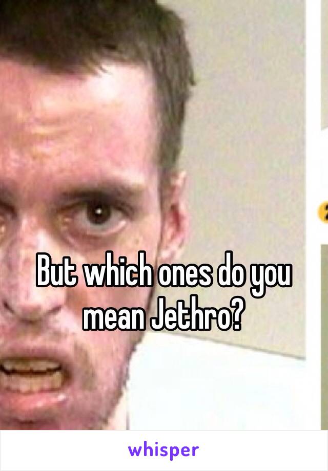 But which ones do you mean Jethro?