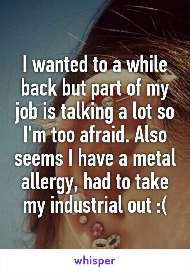 I wanted to a while back but part of my job is talking a lot so I'm too afraid. Also seems I have a metal allergy, had to take my industrial out :(