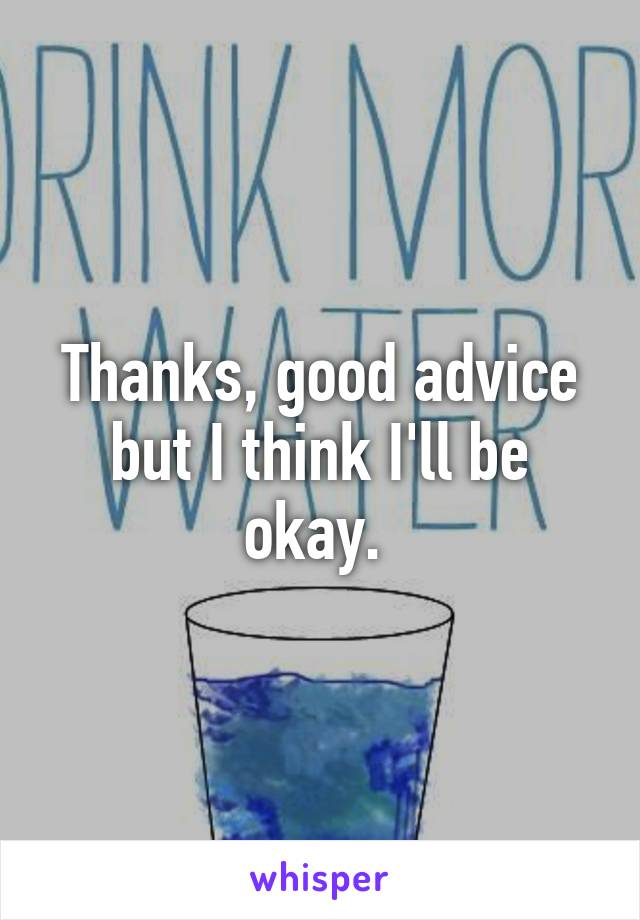 Thanks, good advice but I think I'll be okay. 
