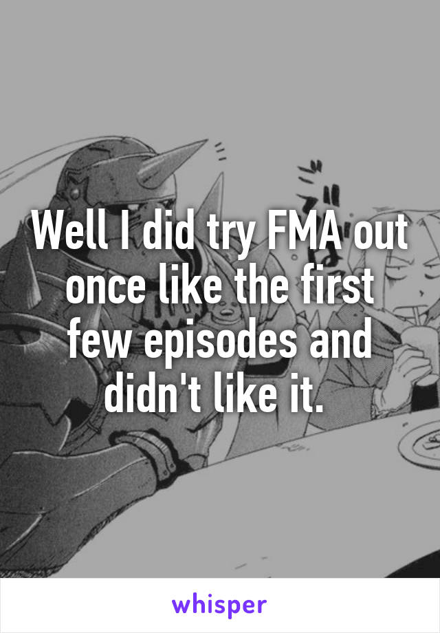 Well I did try FMA out once like the first few episodes and didn't like it. 