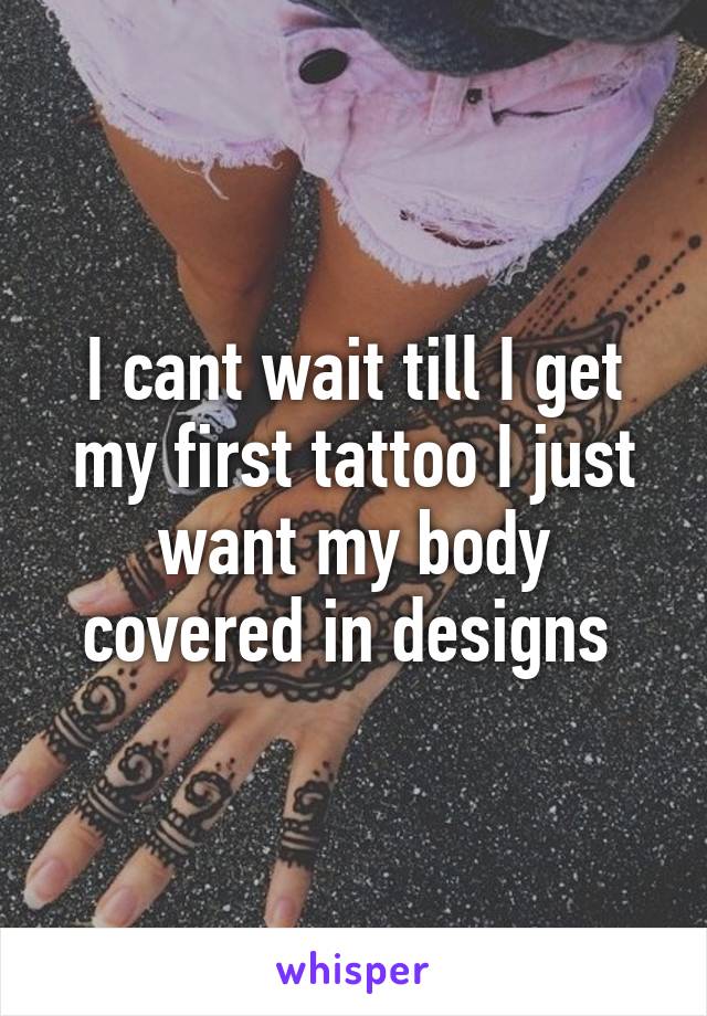 I cant wait till I get my first tattoo I just want my body covered in designs 