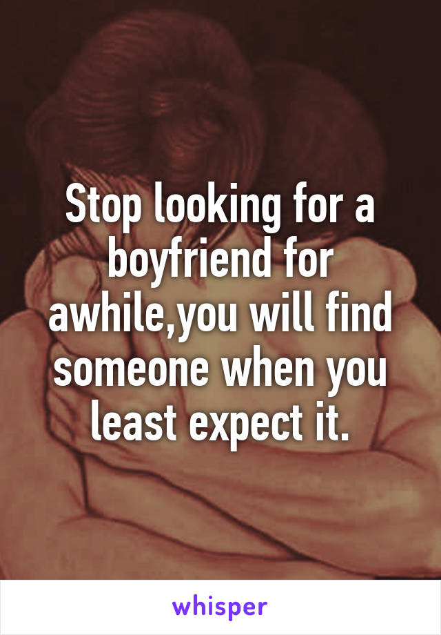 Stop looking for a boyfriend for awhile,you will find someone when you least expect it.