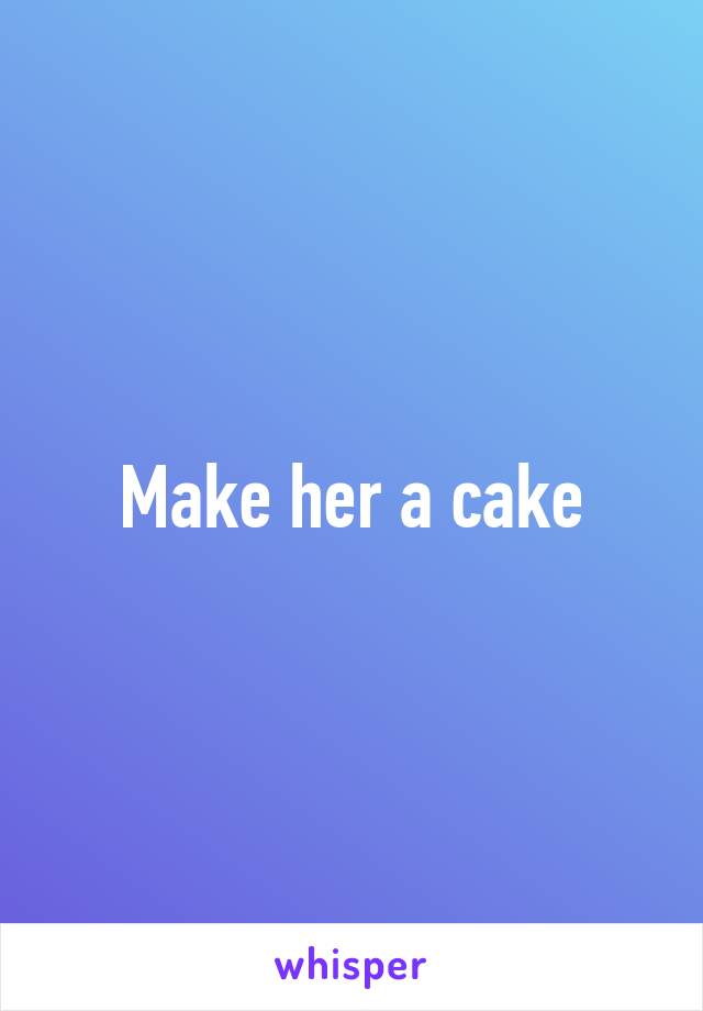 Make her a cake