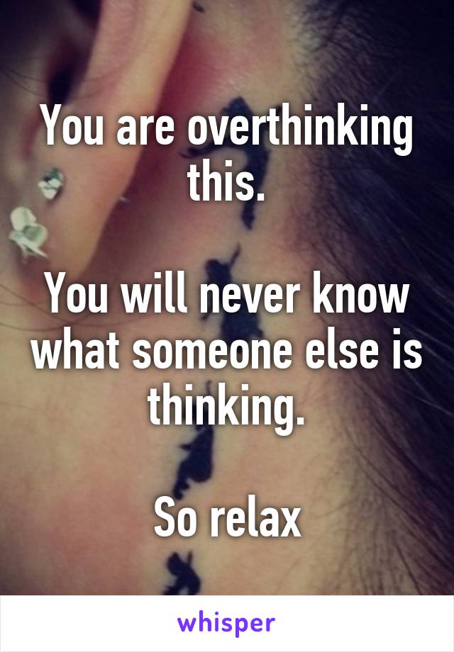 You are overthinking this.

You will never know what someone else is thinking.

So relax