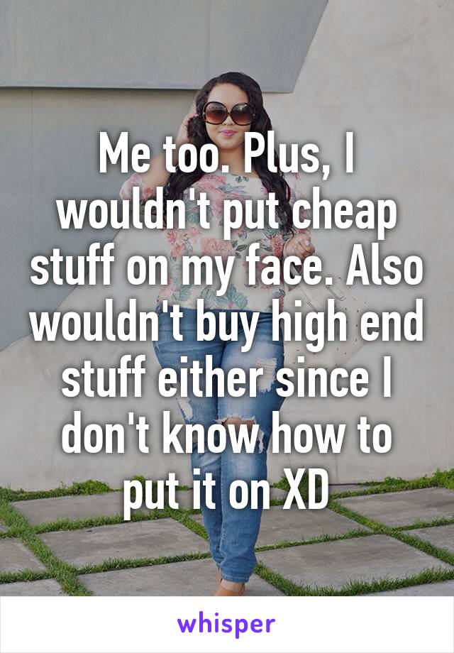 Me too. Plus, I wouldn't put cheap stuff on my face. Also wouldn't buy high end stuff either since I don't know how to put it on XD