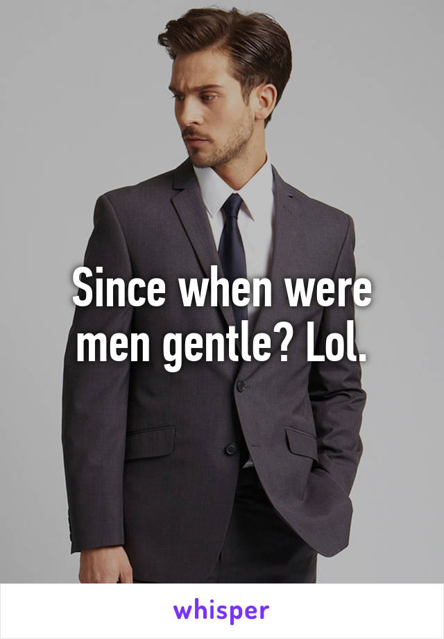 Since when were men gentle? Lol.