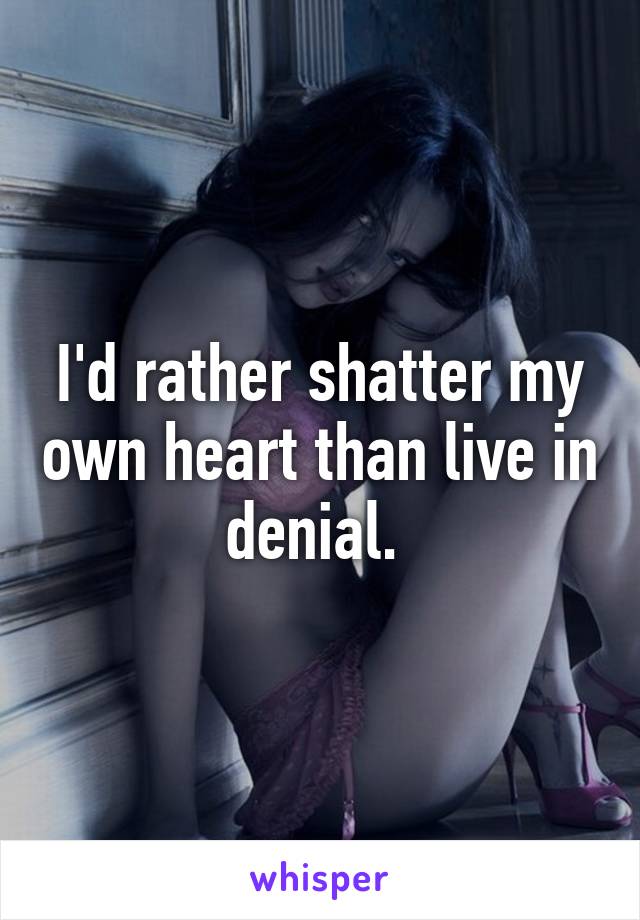 I'd rather shatter my own heart than live in denial. 