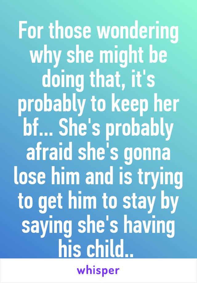 For those wondering why she might be doing that, it's probably to keep her bf... She's probably afraid she's gonna lose him and is trying to get him to stay by saying she's having his child.. 