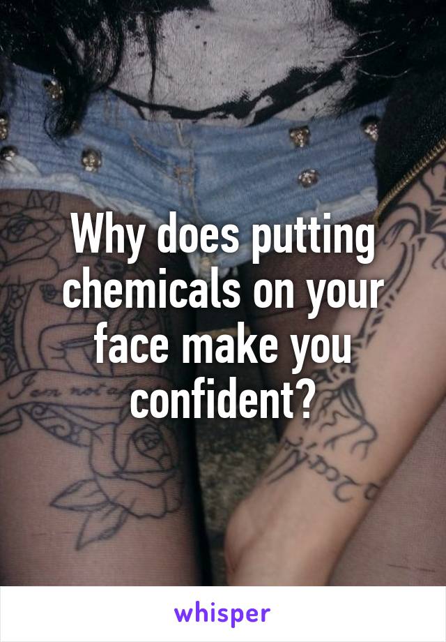 Why does putting chemicals on your face make you confident?