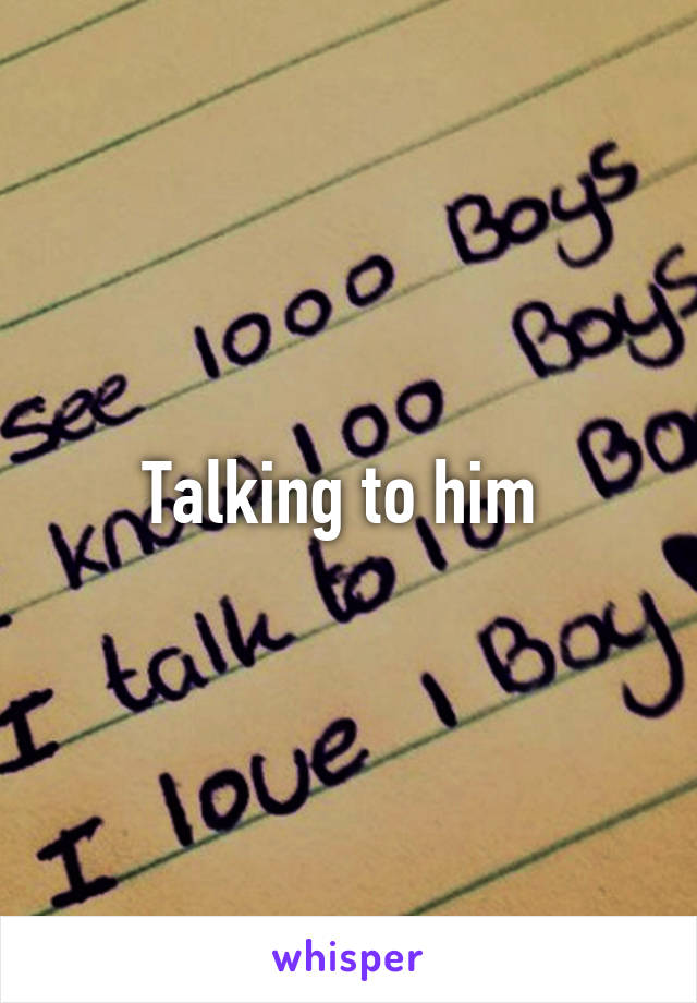 Talking to him 