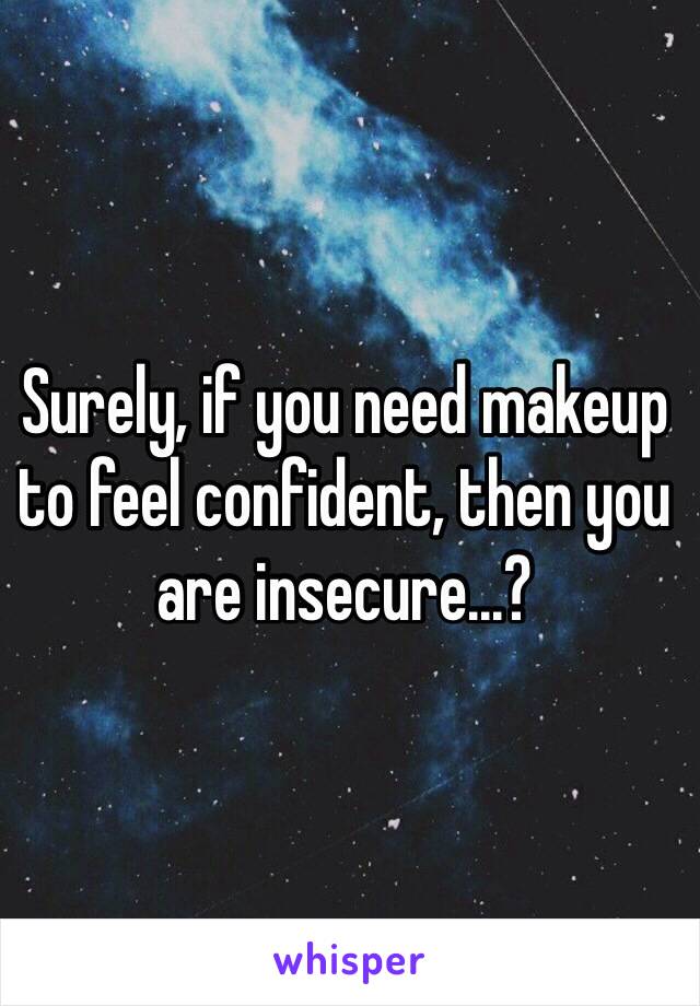 Surely, if you need makeup to feel confident, then you are insecure...?