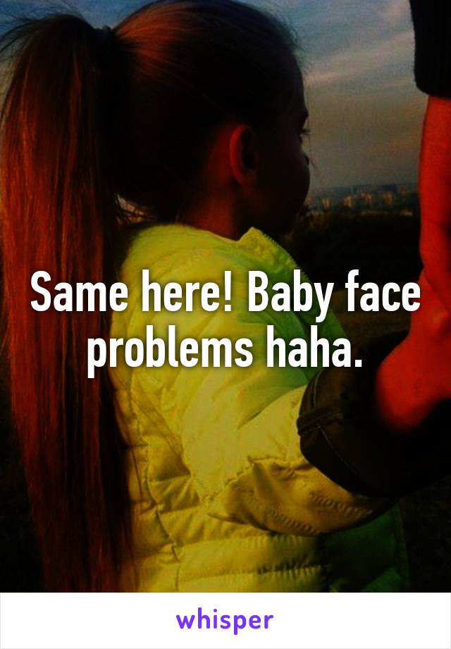 Same here! Baby face problems haha.