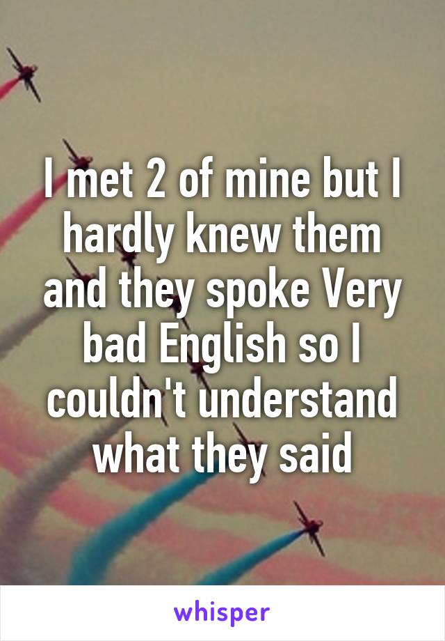 I met 2 of mine but I hardly knew them and they spoke Very bad English so I couldn't understand what they said