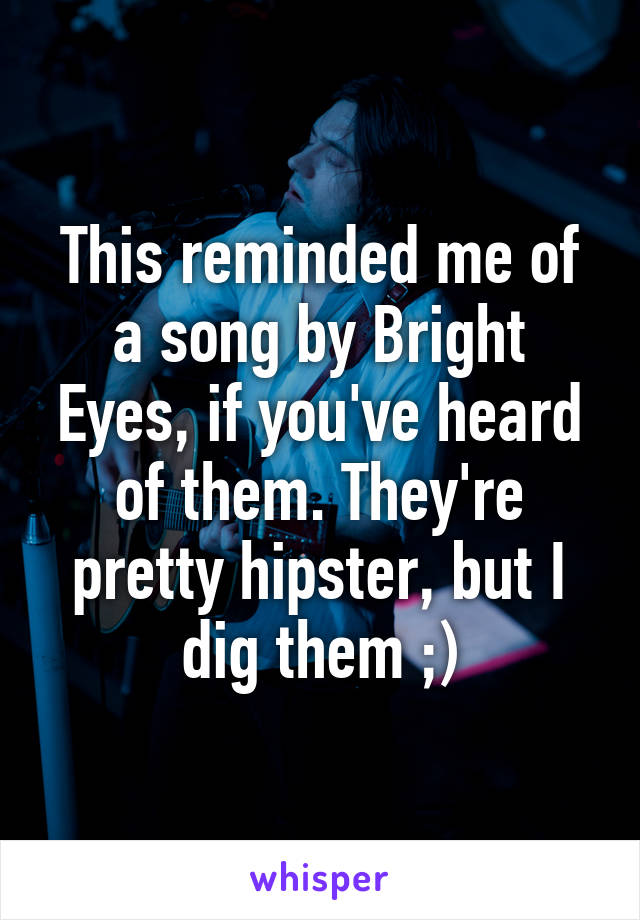 This reminded me of a song by Bright Eyes, if you've heard of them. They're pretty hipster, but I dig them ;)