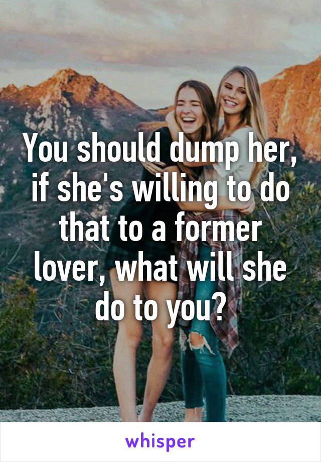 You should dump her, if she's willing to do that to a former lover, what will she do to you?