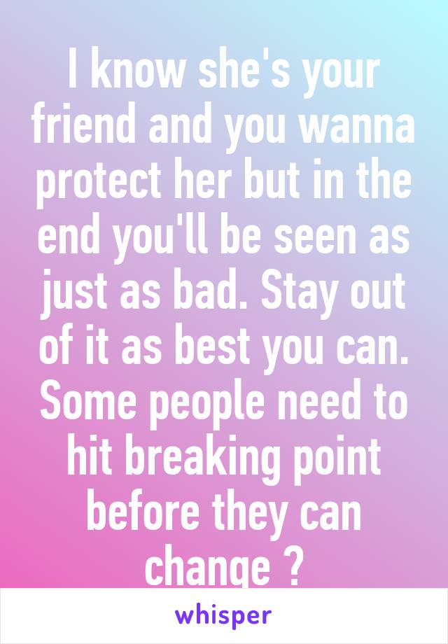 I know she's your friend and you wanna protect her but in the end you'll be seen as just as bad. Stay out of it as best you can. Some people need to hit breaking point before they can change 😕