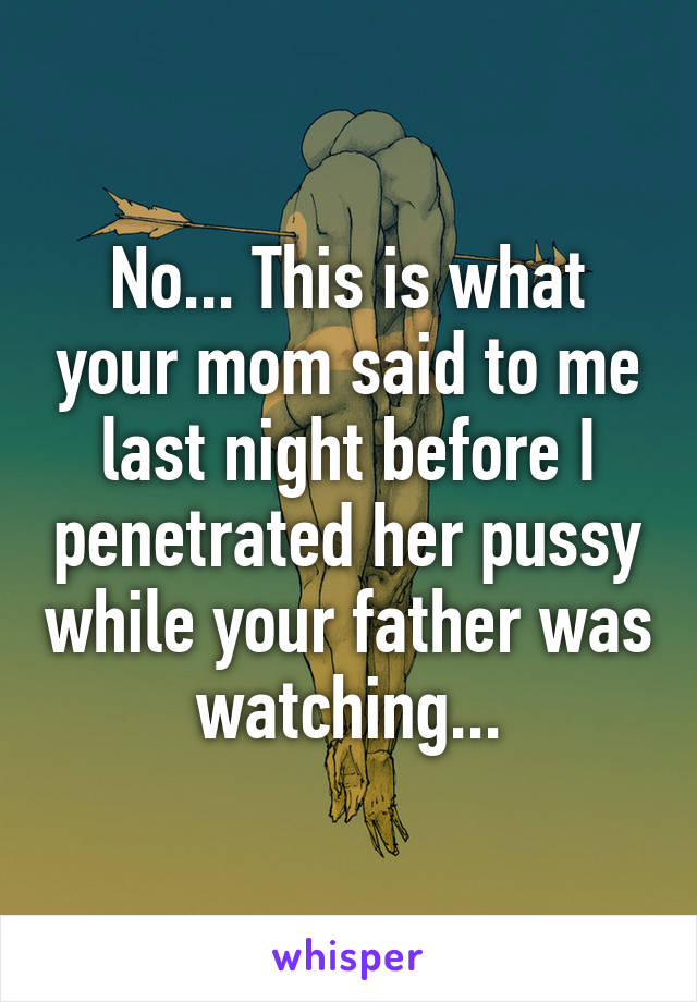 No... This is what your mom said to me last night before I penetrated her pussy while your father was watching...