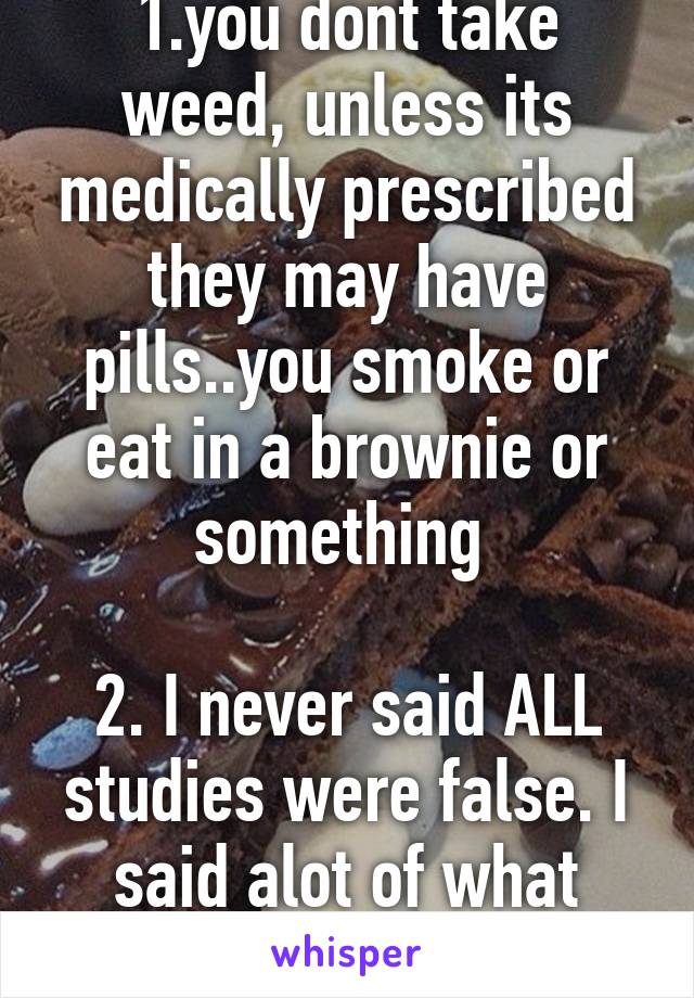 1.you dont take weed, unless its medically prescribed they may have pills..you smoke or eat in a brownie or something 

2. I never said ALL studies were false. I said alot of what DARE tells you is. 