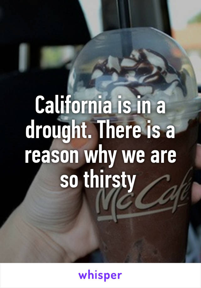 California is in a drought. There is a reason why we are so thirsty 