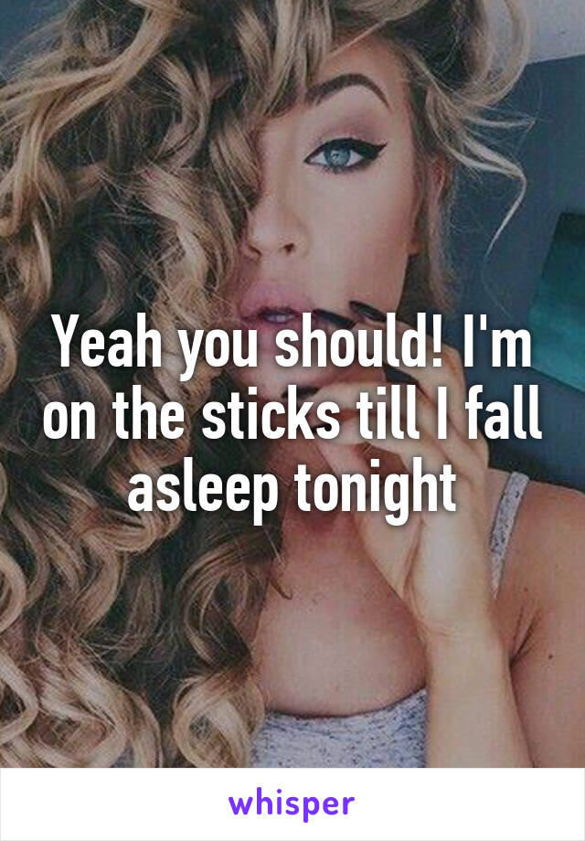 Yeah you should! I'm on the sticks till I fall asleep tonight