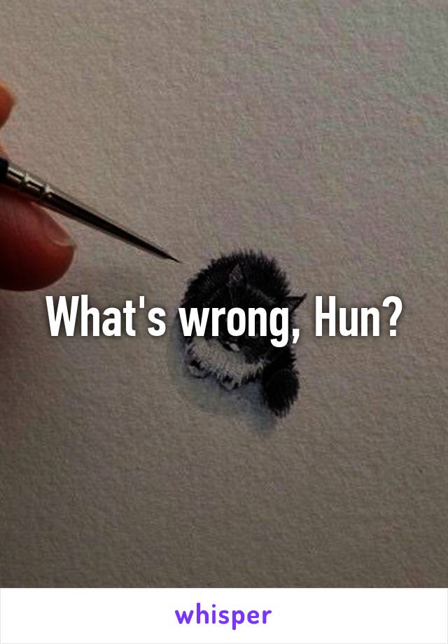 What's wrong, Hun?