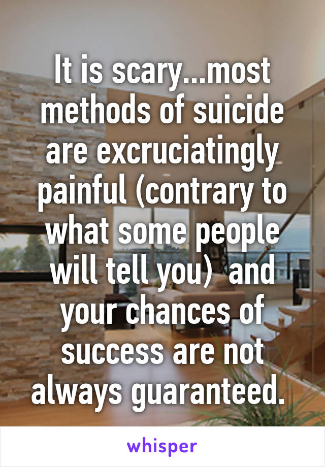It is scary...most methods of suicide are excruciatingly painful (contrary to what some people will tell you)  and your chances of success are not always guaranteed. 