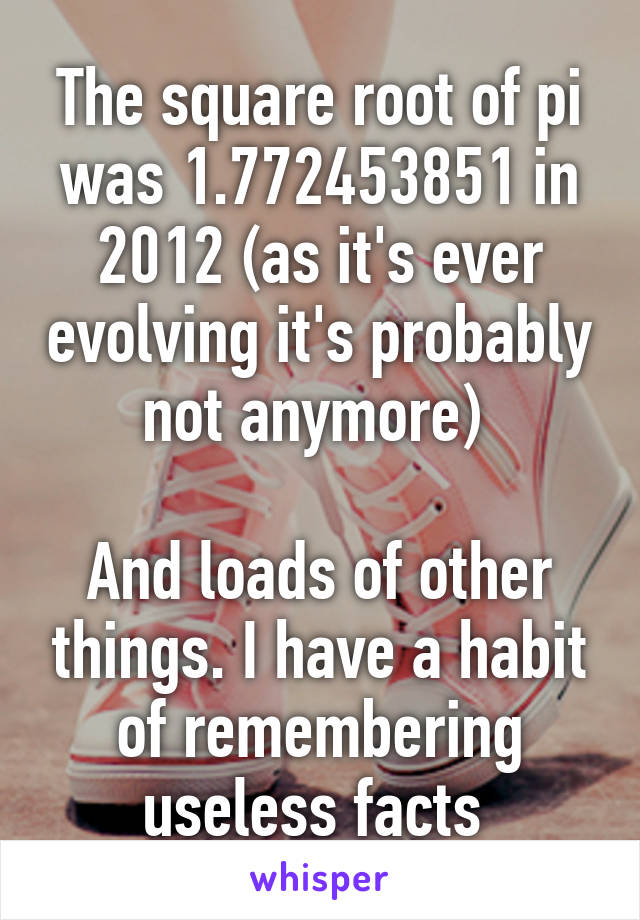 The square root of pi was 1.772453851 in 2012 (as it's ever evolving it's probably not anymore) 

And loads of other things. I have a habit of remembering useless facts 