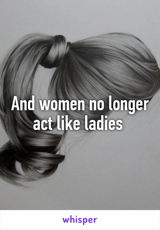 And women no longer act like ladies 