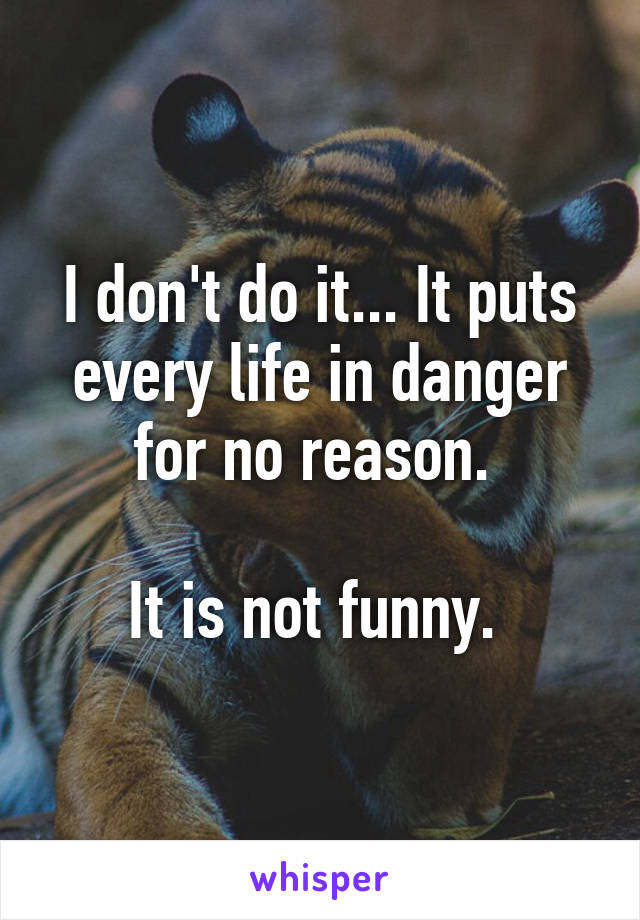 I don't do it... It puts every life in danger for no reason. 

It is not funny. 