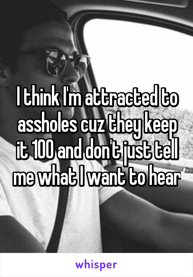 I think I'm attracted to assholes cuz they keep it 100 and don't just tell me what I want to hear