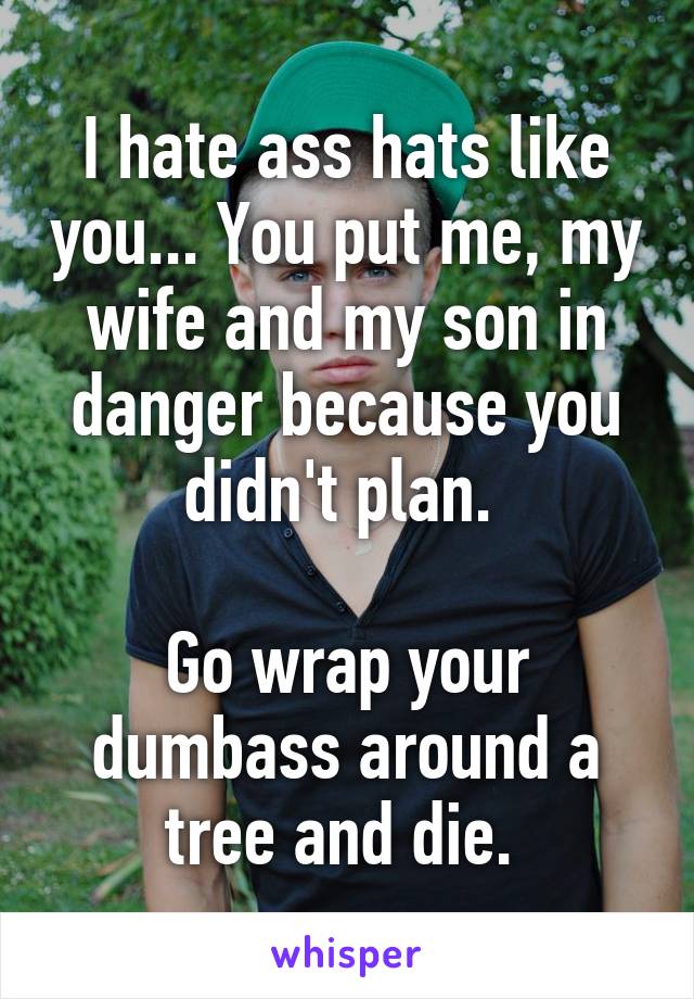I hate ass hats like you... You put me, my wife and my son in danger because you didn't plan. 

Go wrap your dumbass around a tree and die. 