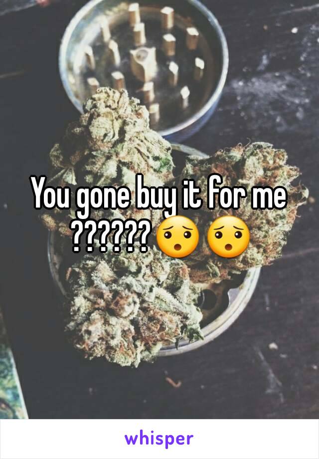 You gone buy it for me ??????😯😯