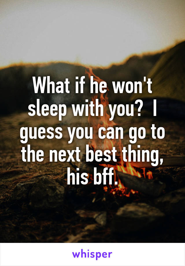 What if he won't sleep with you?  I guess you can go to the next best thing, his bff.