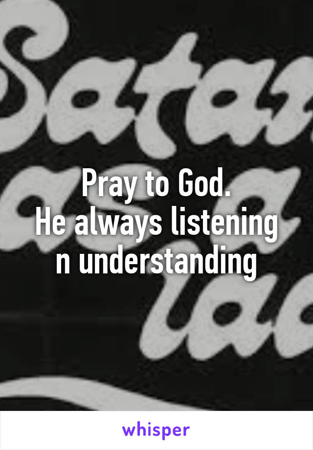 Pray to God.
He always listening n understanding