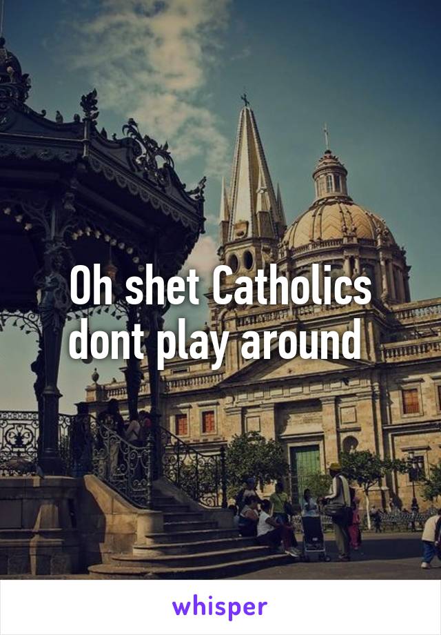 Oh shet Catholics dont play around 